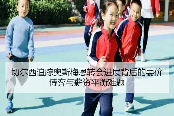 切尔西追踪奥斯梅恩转会进展背后的要价博弈与薪资平衡难题