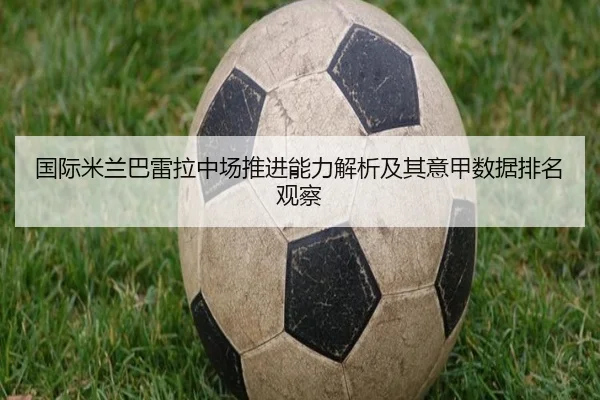 国际米兰巴雷拉中场推进能力解析及其意甲数据排名观察